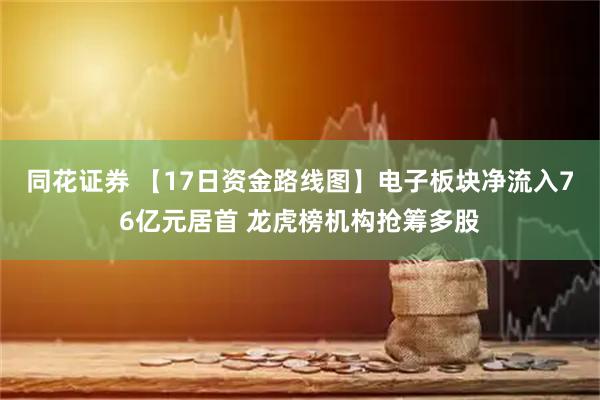 同花证券 【17日资金路线图】电子板块净流入76亿元居首 龙虎榜机构抢筹多股