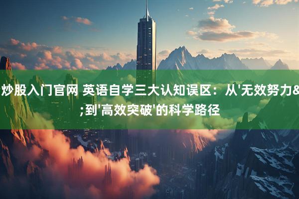 配资炒股入门官网 英语自学三大认知误区：从'无效努力'到'高效突破'的科学路径