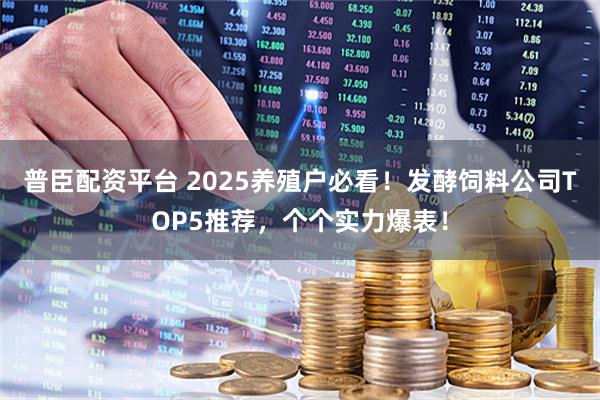 普臣配资平台 2025养殖户必看！发酵饲料公司TOP5推荐，个个实力爆表！