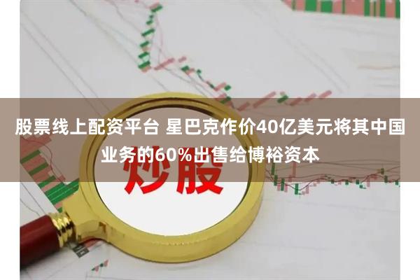 股票线上配资平台 星巴克作价40亿美元将其中国业务的60%出售给博裕资本