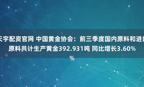天宇配资官网 中国黄金协会：前三季度国内原料和进口原料共计生产黄金392.931吨 同比增长3.60%