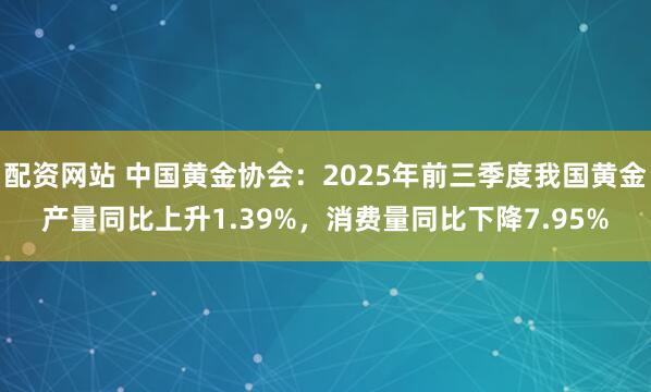 配资网站 中国黄金协会：2025年前三季度我国黄金产量同比上升1.39%，消费量同比下降7.95%