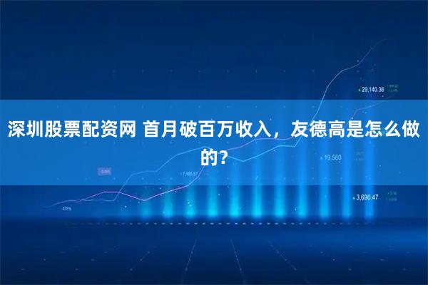 深圳股票配资网 首月破百万收入，友德高是怎么做的？