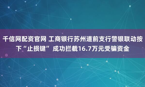 千信网配资官网 工商银行苏州道前支行警银联动按下“止损键” 成功拦截16.7万元受骗资金