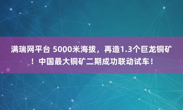 满瑞网平台 5000米海拔,再造1.3个巨龙铜矿!中国最大铜矿二期成功联动试车!