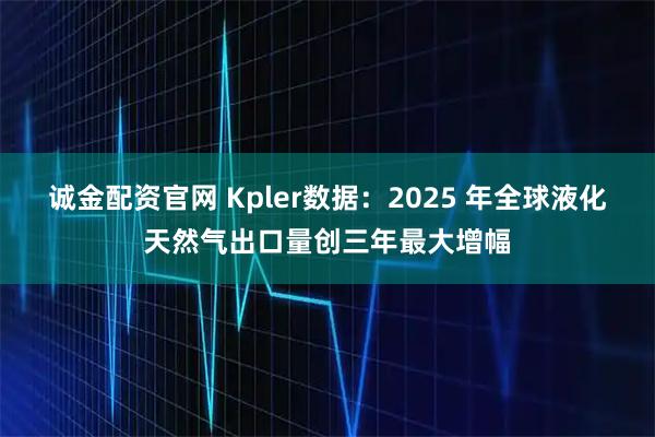 诚金配资官网 Kpler数据：2025 年全球液化天然气出口量创三年最大增幅