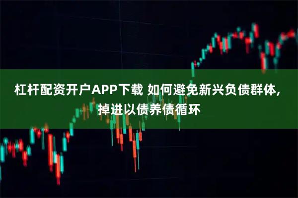 杠杆配资开户APP下载 如何避免新兴负债群体, 掉进以债养债循环