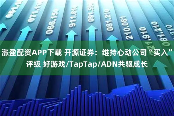 涨盈配资APP下载 开源证券：维持心动公司“买入”评级 好游戏/TapTap/ADN共驱成长