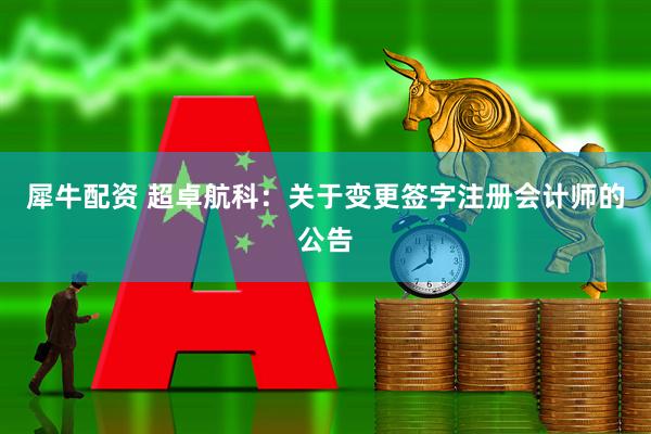 犀牛配资 超卓航科：关于变更签字注册会计师的公告