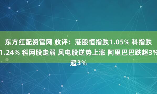 东方红配资官网 收评：港股恒指跌1.05% 科指跌1.24% 科网股走弱 风电股逆势上涨 阿里巴巴跌超3%