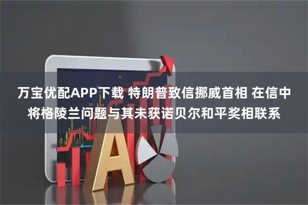 万宝优配APP下载 特朗普致信挪威首相 在信中将格陵兰问题与其未获诺贝尔和平奖相联系