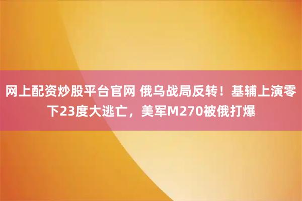 网上配资炒股平台官网 俄乌战局反转！基辅上演零下23度大逃亡，美军M270被俄打爆