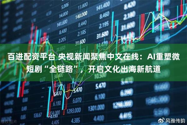 百进配资平台 央视新闻聚焦中文在线：AI重塑微短剧“全链路”，开启文化出海新航道