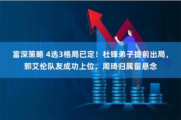 富深策略 4选3格局已定！杜锋弟子提前出局，郭艾伦队友成功上位，周琦归属留悬念