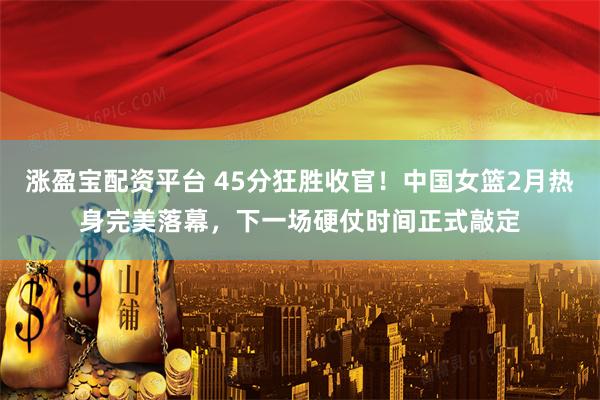涨盈宝配资平台 45分狂胜收官！中国女篮2月热身完美落幕，下一场硬仗时间正式敲定