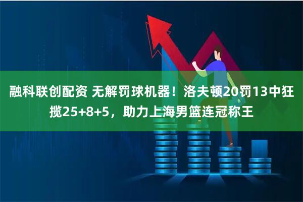 融科联创配资 无解罚球机器！洛夫顿20罚13中狂揽25+8+5，助力上海男篮连冠称王