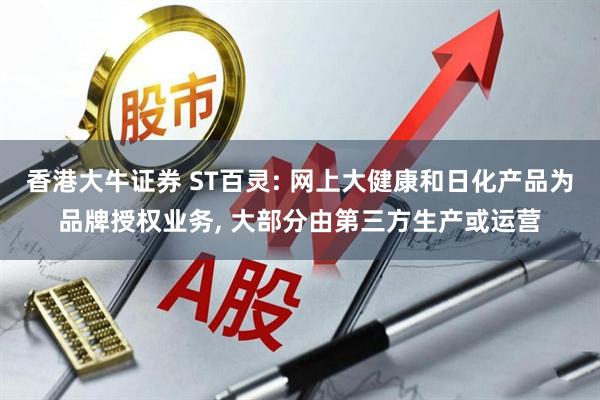 香港大牛证券 ST百灵: 网上大健康和日化产品为品牌授权业务, 大部分由第三方生产或运营