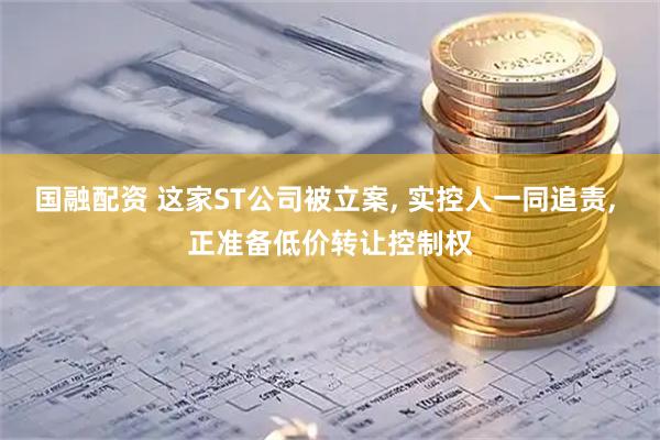 国融配资 这家ST公司被立案, 实控人一同追责, 正准备低价转让控制权