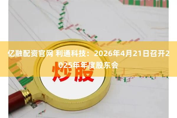 亿融配资官网 利通科技：2026年4月21日召开2025年年度股东会