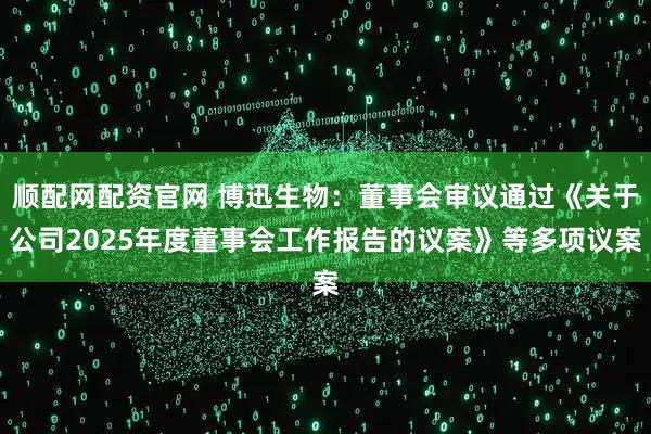 顺配网配资官网 博迅生物：董事会审议通过《关于公司2025年度董事会工作报告的议案》等多项议案