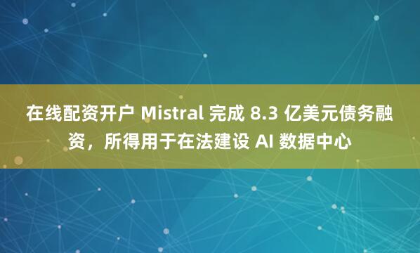 在线配资开户 Mistral 完成 8.3 亿美元债务融资,所得用于在法建设 AI 数据中心