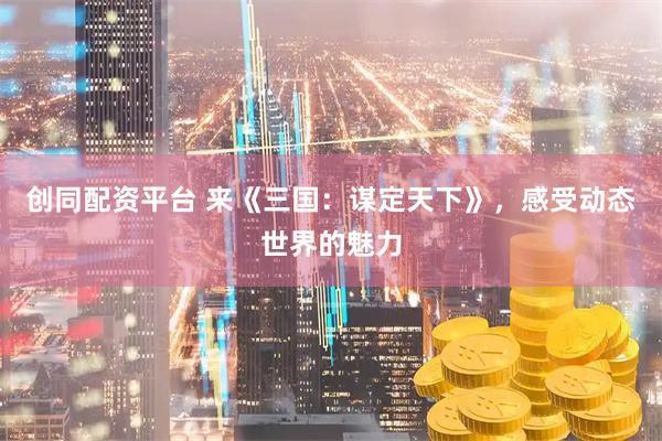 创同配资平台 来《三国：谋定天下》，感受动态世界的魅力