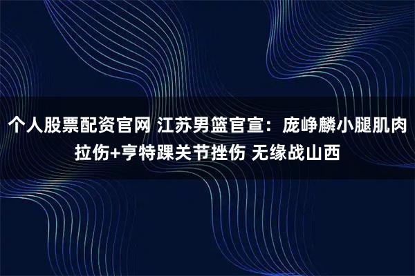 个人股票配资官网 江苏男篮官宣：庞峥麟小腿肌肉拉伤+亨特踝关节挫伤 无缘战山西