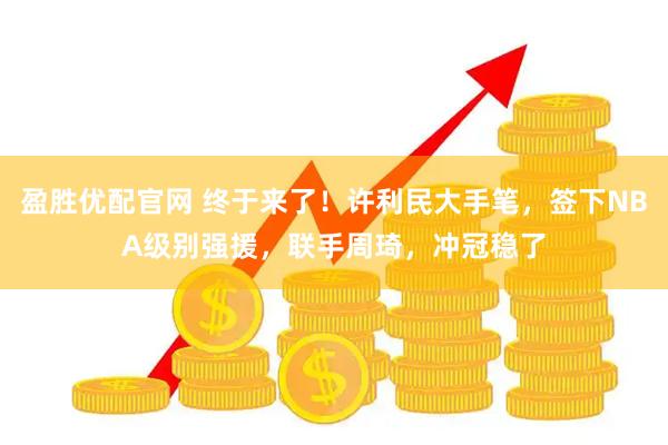 盈胜优配官网 终于来了！许利民大手笔，签下NBA级别强援，联手周琦，冲冠稳了