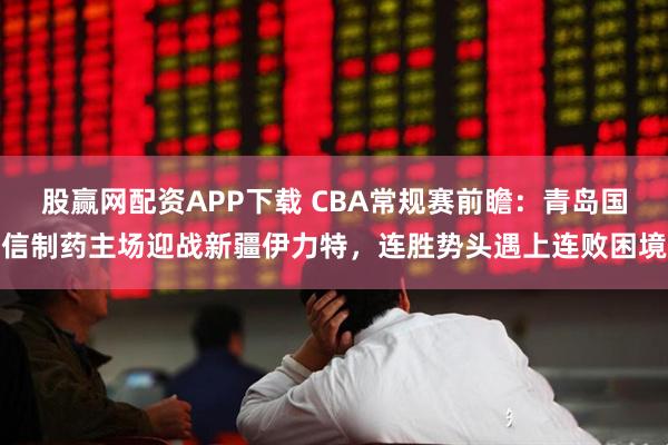 股赢网配资APP下载 CBA常规赛前瞻：青岛国信制药主场迎战新疆伊力特，连胜势头遇上连败困境